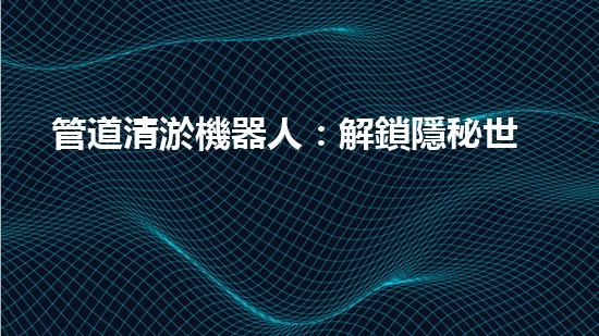 管道清淤機器人：解鎖隱秘世界的秘密武器！